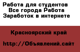 Работа для студентов  - Все города Работа » Заработок в интернете   . Красноярский край